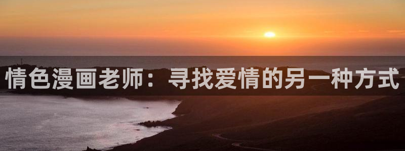 虫虫漫画弹窗：情色漫画老师：寻找爱情的另一种方式