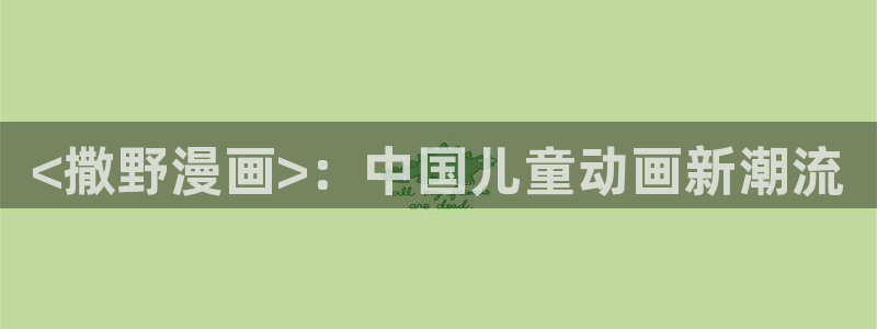 虫虫漫画无遮挡：<撒野漫画>：中国儿童动画新潮流