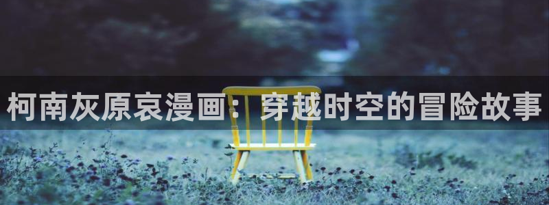 虫虫漫画无删减：柯南灰原哀漫画：穿越时空的冒险故事