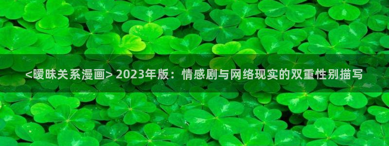 汗汗虫虫漫画免费观看最新章节更新：<暧昧关系漫画> 2023年版：情感剧与网络现实的双重性别描写
