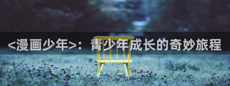 虫虫漫画免费下载-虫虫漫画所有版本-虫虫漫画版本大全：<漫画少年>：青少年成长的奇妙旅程