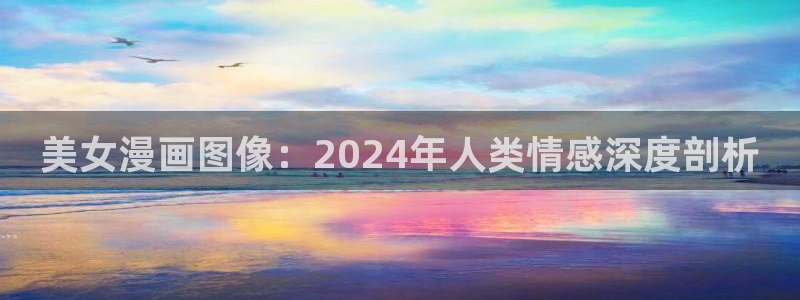虫虫漫画免费韩漫：美女漫画图像：2024年人类情感深度剖析
