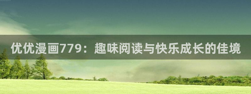 虫虫漫画免费入口在哪：优优漫画779：趣味阅读与快乐成长的佳境