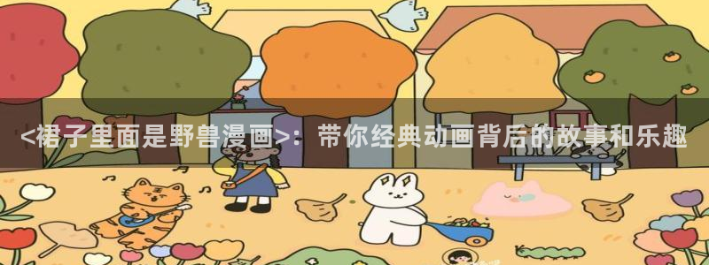 99虫虫漫画：<裙子里面是野兽漫画>：带你经典动画背后的故事和乐趣